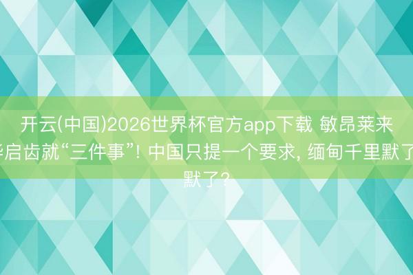 开云(中国)2026世界杯官方app下载 敏昂莱来华启齿就“三件事”! 中国只提一个要求, 缅甸千里默了?