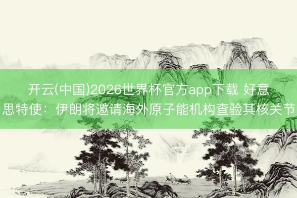 开云(中国)2026世界杯官方app下载 好意思特使：伊朗将邀请海外原子能机构查验其核关节
