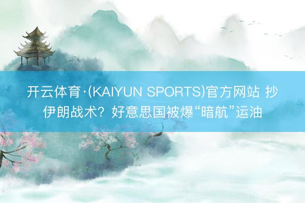 开云体育·(KAIYUN SPORTS)官方网站 抄伊朗战术?好意思国被爆“暗航”运油