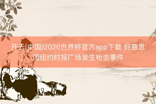开云(中国)2026世界杯官方app下载 好意思国纽约时报广场发生枪击事件