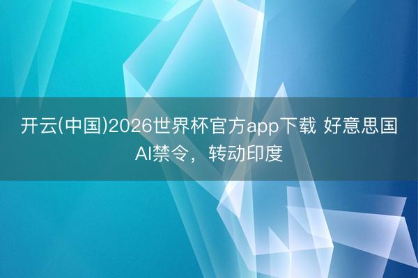 开云(中国)2026世界杯官方app下载 好意思国AI禁令，转动印度