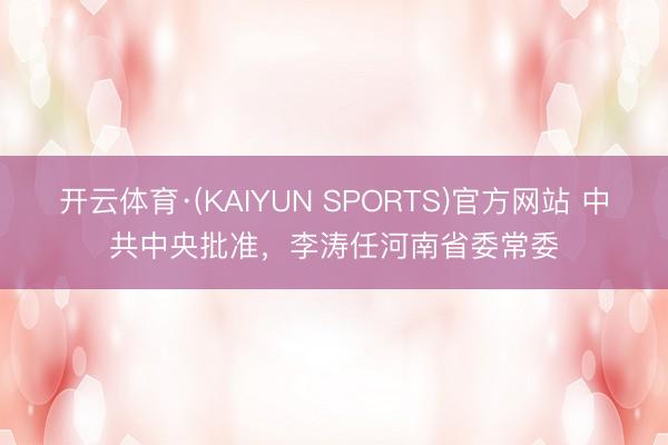 开云体育·(KAIYUN SPORTS)官方网站 中共中央批准，李涛任河南省委常委