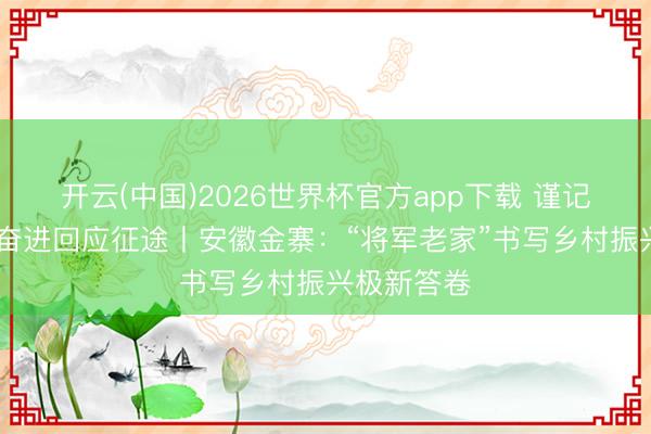 开云(中国)2026世界杯官方app下载 谨记初心职业 奋进回应征途丨安徽金寨：“将军老家”书写乡村振兴极新答卷