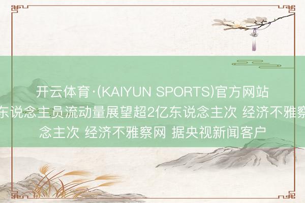 开云体育·(KAIYUN SPORTS)官方网站 今天全社会跨区域东说念主员流动量展望超2亿东说念主次 经济不雅察网 据央视新闻客户