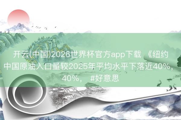 开云(中国)2026世界杯官方app下载 《纽约邮报》:中国原油入口量较2025年平均水平下落近40%, #好意思