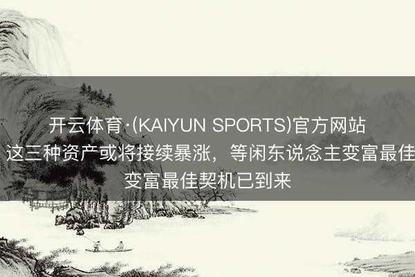 开云体育·(KAIYUN SPORTS)官方网站 将来几年，这三种资产或将接续暴涨，等闲东说念主变富最佳契机已到来