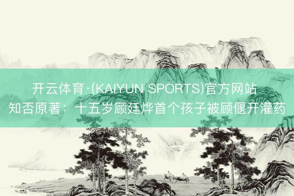 开云体育·(KAIYUN SPORTS)官方网站 知否原著:十五岁顾廷烨首个孩子被顾偃开灌药