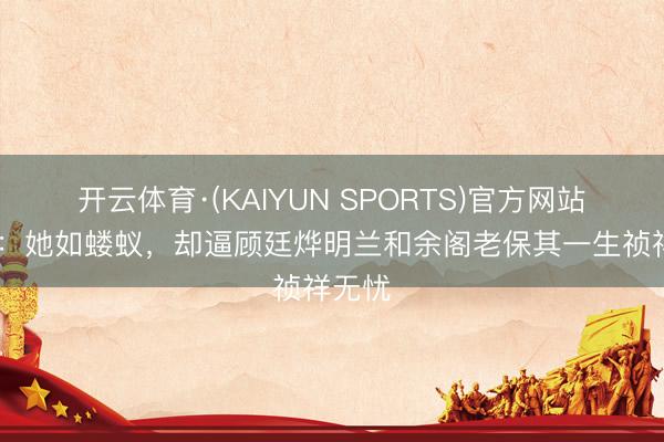 开云体育·(KAIYUN SPORTS)官方网站 知否:她如蝼蚁,却逼顾廷烨明兰和余阁老保其一生祯祥无忧