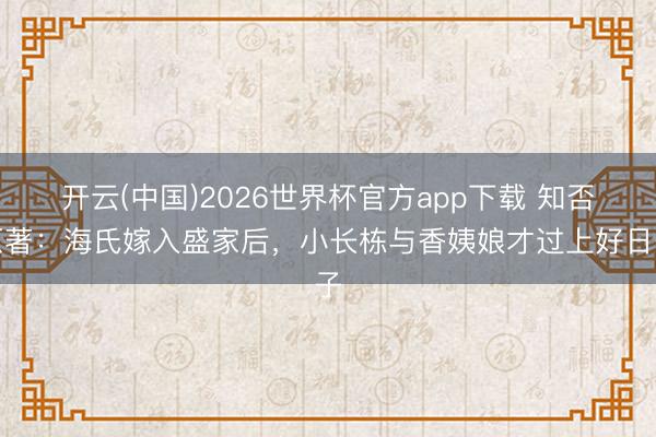 开云(中国)2026世界杯官方app下载 知否原著:海氏嫁入盛家后,小长栋与香姨娘才过上好日子