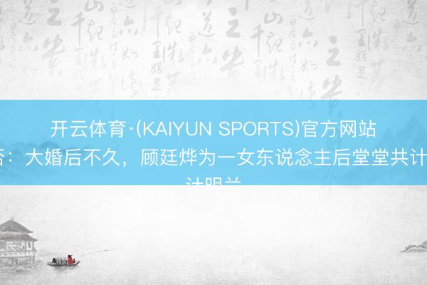 开云体育·(KAIYUN SPORTS)官方网站 知否:大婚后不久,顾廷烨为一女东说念主后堂堂共计明兰