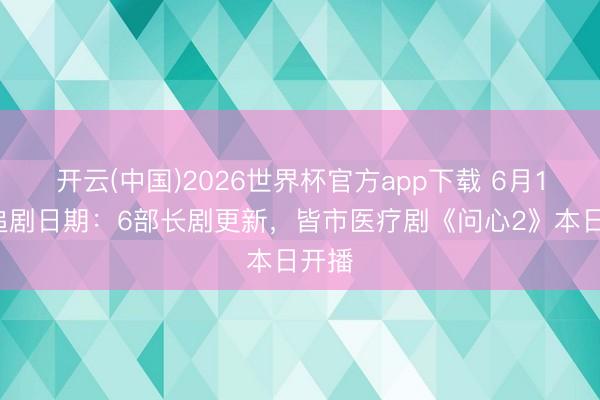 开云(中国)2026世界杯官方app下载 6月18日追剧日期：6部长剧更新，皆市医疗剧《问心2》本日开播